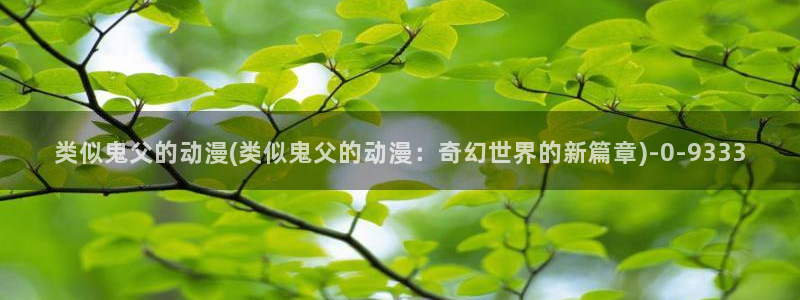 腾讯动漫官网：类似鬼父的动漫(类似鬼父的动漫：奇幻世界的新篇章)